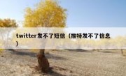 twitter发不了短信（推特发不了信息）