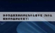 快手作品我发表的评论为什么看不见（为什么我快手作品评论不见了）
