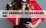 开启了云服务怎样关闭（怎么才能关闭云服务功能）
