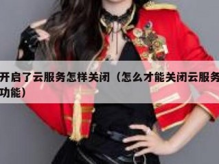 开启了云服务怎样关闭（怎么才能关闭云服务功能）