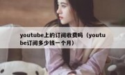 youtube上的订阅收费吗（youtube订阅多少钱一个月）