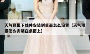 天气预报下载并安装到桌面怎么设置（天气预报怎么安装在桌面上）