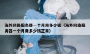 海外网络服务器一个月用多少钱（海外网络服务器一个月用多少钱正常）