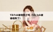 TikTok被收购了吗（tik tok被谁收购了）