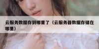 云服务数据存到哪里了（云服务器数据存储在哪里）