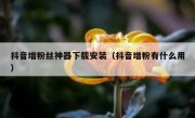 抖音增粉丝神器下载安装（抖音增粉有什么用）