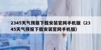 2345天气预报下载安装官网手机版（2345天气预报下载安装官网手机版）