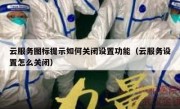 云服务图标提示如何关闭设置功能（云服务设置怎么关闭）