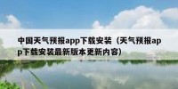 中国天气预报app下载安装（天气预报app下载安装最新版本更新内容）