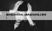 国内能玩tiktok（国内能玩的线上德州）