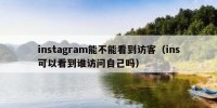 instagram能不能看到访客（ins可以看到谁访问自己吗）