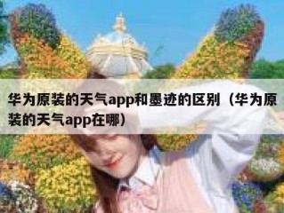华为原装的天气app和墨迹的区别（华为原装的天气app在哪）