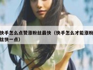 快手怎么点赞涨粉丝最快（快手怎么才能涨粉丝快一点）