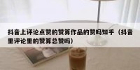 抖音上评论点赞的赞算作品的赞吗知乎（抖音里评论里的赞算总赞吗）