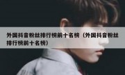 外国抖音粉丝排行榜前十名榜（外国抖音粉丝排行榜前十名榜）