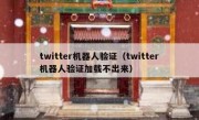 twitter机器人验证（twitter机器人验证加载不出来）