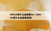 tiktok用什么加速器ios（tiktok用什么加速器登陆）