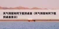 天气预报如何下载到桌面（天气预报如何下载到桌面显示）