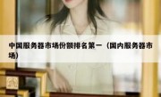 中国服务器市场份额排名第一（国内服务器市场）