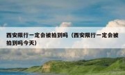 西安限行一定会被拍到吗（西安限行一定会被拍到吗今天）