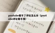 youtube看不了评论怎么办（youtube评论看不懂）