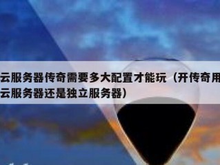 云服务器传奇需要多大配置才能玩（开传奇用云服务器还是独立服务器）