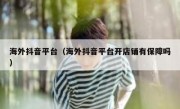 海外抖音平台（海外抖音平台开店铺有保障吗）