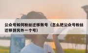 公众号如何粉丝迁移账号（怎么把公众号粉丝迁移到另外一个号）