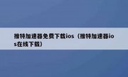 推特加速器免费下载ios（推特加速器ios在线下载）