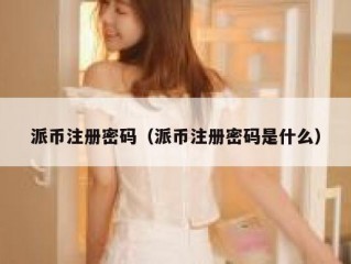 派币注册密码（派币注册密码是什么）