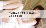 Twitter怎么设置18（Twitter怎么设置18）
