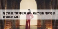 加了粉丝灯牌可以取消吗（加了粉丝灯牌可以取消吗怎么弄）