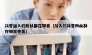 抖音加入的粉丝群在哪看（加入的抖音粉丝群在哪里查看）