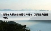 国外十大服务器推荐软件排名（国外服务器排行榜）
