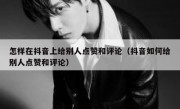 怎样在抖音上给别人点赞和评论（抖音如何给别人点赞和评论）