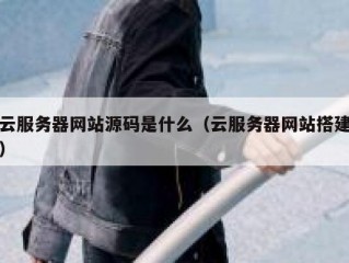 云服务器网站源码是什么（云服务器网站搭建）