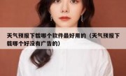 天气预报下载哪个软件最好用的（天气预报下载哪个好没有广告的）