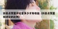 抖音点赞量评论量多少才有收益（抖音点赞量和评论的比例）