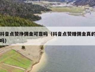 抖音点赞挣佣金可靠吗(抖音点赞赚佣金真的吗)
