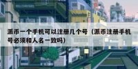 派币一个手机可以注册几个号（派币注册手机号必须和人名一致吗）