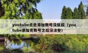youtube点击添加账号没反应（youtube添加完账号之后没法登）