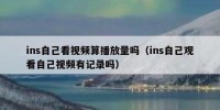 ins自己看视频算播放量吗（ins自己观看自己视频有记录吗）