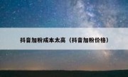 抖音加粉成本太高（抖音加粉价格）