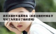 派币注册时不是真姓名（派币注册的时候名字写对了为何显示了她的密码）