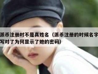 派币注册时不是真姓名（派币注册的时候名字写对了为何显示了她的密码）
