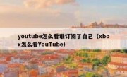 youtube怎么看谁订阅了自己（xbox怎么看YouTube）