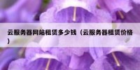 云服务器网站租赁多少钱（云服务器租赁价格）