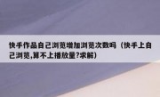 快手作品自己浏览增加浏览次数吗（快手上自己浏览,算不上播放量?求解）