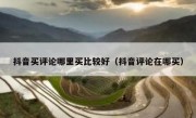 抖音买评论哪里买比较好（抖音评论在哪买）