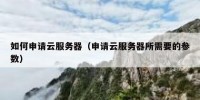 如何申请云服务器（申请云服务器所需要的参数）